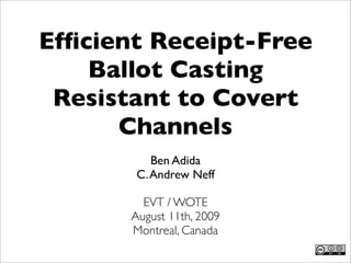 Efﬁcient Receipt-Free
    Ballot Casting
 Resistant to Covert
      Channels
           Ben Adida
        C. Andrew Neff

         EVT / WOTE
       August 11th, 2009
       Montreal, Canada
 