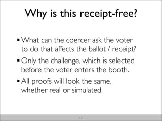 Why is this receipt-free?

What can the coercer ask the voter
to do that affects the ballot / receipt?
Only the challenge, which is selected
before the voter enters the booth.
All proofs will look the same,
whether real or simulated.


                    13
 