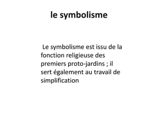 le symbolisme
Le symbolisme est issu de la
fonction religieuse des
premiers proto-jardins ; il
sert également au travail de
simplification
 