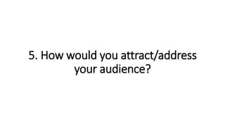 5. How would you attract/address
your audience?
 