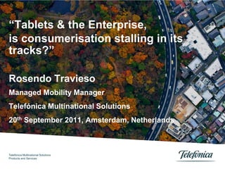 “Tablets & the Enterprise, is consumerisation stalling in its  tracks?” RosendoTravieso  Managed Mobility Manager  Telefónica Multinational Solutions  20th September 2011, Amsterdam, Netherlands Telefónica MultinationalSolutions Products and Services 