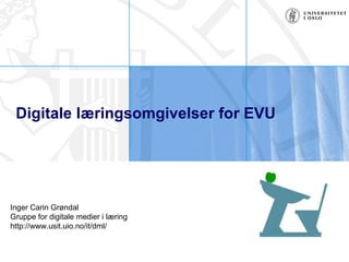 Digitale læringsomgivelser for EVU   Inger Carin Grøndal Gruppe for digitale medier i læring http://www.usit.uio.no/it/dml/ 