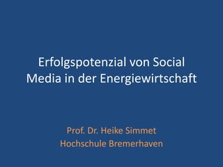 Erfolgspotenzial von Social
Media in der Energiewirtschaft


      Prof. Dr. Heike Simmet
     Hochschule Bremerhaven
 