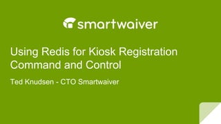 Using Redis for Kiosk Registration
Command and Control
Ted Knudsen - CTO Smartwaiver
 