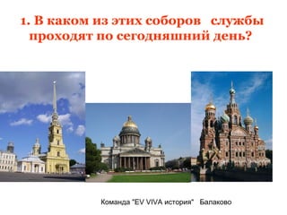 1. В каком из этих соборов службы
  проходят по сегодняшний день?




          Команда "EV VIVA история" Балаково
 
