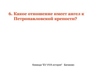 6. Какое отношение имеет ангел к
   Петропавловской крепости?




          Команда "EV VIVA история" Балаково
 