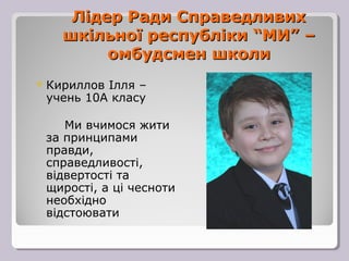 Лідер Ради Справедливих
   шкільної республіки “МИ” –
        омбудсмен школи
 КирилловІлля –
 учень 10А класу

    Ми вчимося жити
 за принципами
 правди,
 справедливості,
 відвертості та
 щирості, а ці чесноти
 необхідно
 відстоювати
 