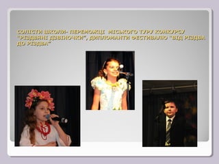 СОЛІСТИ ШКОЛИ- ПЕРЕМОЖЦІ МІСЬКОГО ТУРУ КОНКУРСУ
“РІЗДВЯНІ ДЗВІНОЧКИ”, ДИПЛОМАНТИ ФЕСТИВАЛЮ “ВІД РІЗДВА
ДО РІЗДВА”
 