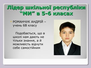 Лідер шкільної республіки
    “МИ” в 5-6 класах
 РОМАНЧУК  АНДРІЙ –
 учень 6В класу

   Подобається, що в
 школі нам дають не
 тільки знання, а й
 можливість відчути
 себе самостійним
 