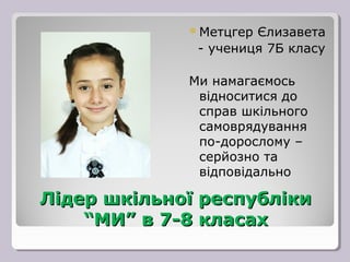 Метцгер Єлизавета
              - учениця 7Б класу

             Ми намагаємось
              відноситися до
              справ шкільного
              самоврядування
              по-дорослому –
              серйозно та
              відповідально

Лідер шкільної республіки
    “МИ” в 7-8 класах
 