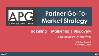 Ticketing | Marketing | Discovery
DATA-DRIVEN EVENTS DISCOVERY
Publisher Summit
October 2, 2020
Partner Go-To-
Market Strategy
 