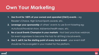 1. Use Evvnt for 100% of your owned and operated (O&O) events – eg
Reader’s Choice, High School Sports awards, etc.
2. Lev...