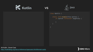 class MyUtils {
static void example(View myView) {
if (myView instanceof ImageView) {
}
}
}
#4 Kotlin - Smart Cast
http://kotlinlang.org/docs/reference/typecasts.html#smart-casts
vs
 