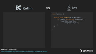 class MyUtils {
static void example(View myView) {
if (myView instanceof ImageView) {
ImageView imageView =
(ImageView) myView;
}
}
}
#4 Kotlin - Smart Cast
http://kotlinlang.org/docs/reference/typecasts.html#smart-casts
vs
 