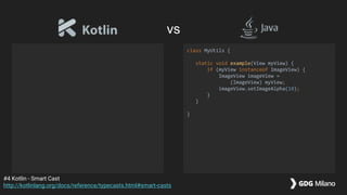class MyUtils {
static void example(View myView) {
if (myView instanceof ImageView) {
ImageView imageView =
(ImageView) myView;
imageView.setImageAlpha(10);
}
}
}
#4 Kotlin - Smart Cast
http://kotlinlang.org/docs/reference/typecasts.html#smart-casts
vs
 
