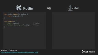 fun String.isBig(): Boolean {
return length() > 10
}
fun example() {
"why?!".isBig() // false!
"harder, better, ...".isBig() // true!
}
#7 Kotlin - Extensions
http://kotlinlang.org/docs/reference/extensions.html
vs
 