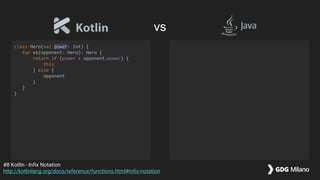 class Hero(val power: Int) {
fun vs(opponent: Hero): Hero {
return if (power > opponent.power) {
this
} else {
opponent
}
}
}
#8 Kotlin - Infix Notation
http://kotlinlang.org/docs/reference/functions.html#infix-notation
vs
 