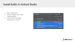 1. Open “Preferences”
2. Choose “Plugins” and “Install
JetBrains plugin…”
3. Install “Kotlin” and “Kotlin
Extensions For Android”
Install Kotlin in Android Studio
 