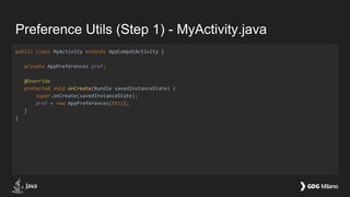Preference Utils (Step 1) - MyActivity.java
public class MyActivity extends AppCompatActivity {
private AppPreferences pref;
@Override
protected void onCreate(Bundle savedInstanceState) {
super.onCreate(savedInstanceState);
pref = new AppPreferences(this);
}
}
 