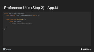Preference Utils (Step 2) - App.kt
class App : Application() {
val pref by lazy { AppPreferences(this) }
override fun onCreate() {
super.onCreate()
// other initialization here
}
}
 