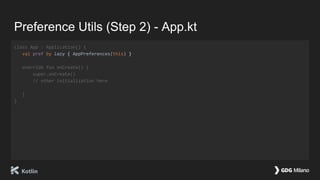 Preference Utils (Step 2) - App.kt
class App : Application() {
val pref by lazy { AppPreferences(this) }
override fun onCreate() {
super.onCreate()
// other initialization here
}
}
 