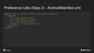 Preference Utils (Step 2) - AndroidManifest.xml
<manifest xmlns:android="http://schemas.android.com/apk/res/android">
<application
android:name=".application.App"
android:icon="@mipmap/ic_launcher"
android:label="@string/app_name" >
<activity android:name=".MyActivity" />
</application>
</manifest>
 