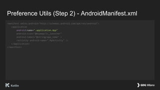 Preference Utils (Step 2) - AndroidManifest.xml
<manifest xmlns:android="http://schemas.android.com/apk/res/android">
<application
android:name=".application.App"
android:icon="@mipmap/ic_launcher"
android:label="@string/app_name" >
<activity android:name=".MyActivity" />
</application>
</manifest>
 