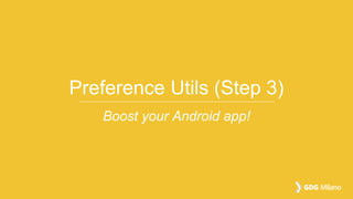 Preference Utils (Step 3)
Boost your Android app!
 