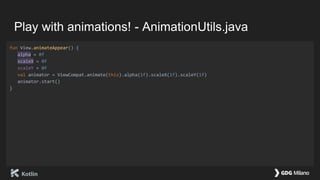 Play with animations! - AnimationUtils.java
fun View.animateAppear() {
alpha = 0f
scaleX = 0f
scaleY = 0f
val animator = ViewCompat.animate(this).alpha(1f).scaleX(1f).scaleY(1f)
animator.start()
}
 