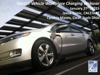 Electric Vehicle Workplace Charging Webinar
January 27th, 2015
Jasna Tomic, CALSTART
Cynthia Maves, Clean Fuels Ohio
 