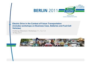 Electric Drive in the Context of Future Transportation
(includes workshops on Business Case, Batteries and Fuel-Cell
Vehicles)
Challenge Bibendum: Workshops 1.1, 1.2, 1.3
18 May 2011
 