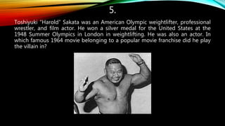 5.
Toshiyuki “Harold” Sakata was an American Olympic weightlifter, professional
wrestler, and film actor. He won a silver medal for the United States at the
1948 Summer Olympics in London in weightlifting. He was also an actor. In
which famous 1964 movie belonging to a popular movie franchise did he play
the villain in?
 