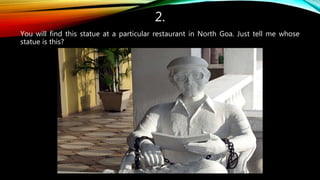 2.
You will find this statue at a particular restaurant in North Goa. Just tell me whose
statue is this?
 