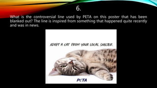 6.
What is the controversial line used by PETA on this poster that has been
blanked out? The line is inspired from something that happened quite recently
and was in news.
 
