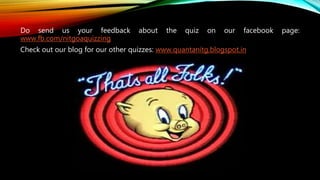 Do send us your feedback about the quiz on our facebook page:
www.fb.com/nitgoaquizzing
Check out our blog for our other quizzes: www.quantanitg.blogspot.in
 
