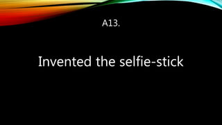 A13.
Invented the selfie-stick
 
