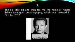 3.
Think a little bit and then tell me the name of Arnold
Schwarzenegger’s autobiography, which was released in
October 2012.
 