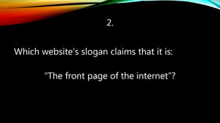2.
Which website’s slogan claims that it is:
“The front page of the internet”?
 