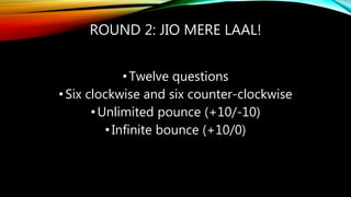 ROUND 2: JIO MERE LAAL!
•Twelve questions
•Six clockwise and six counter-clockwise
•Unlimited pounce (+10/-10)
•Infinite bounce (+10/0)
 