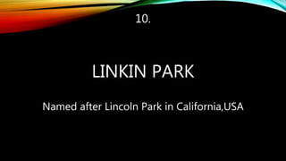 10.
LINKIN PARK
Named after Lincoln Park in California,USA
 