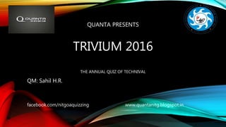 QUANTA PRESENTS
TRIVIUM 2016
THE ANNUAL QUIZ OF TECHNIVAL
QM: Sahil H.R.
facebook.com/nitgoaquizzing www.quantanitg.blogspot.in
 
