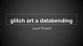 glitch art a databending
Josef Pelant
 