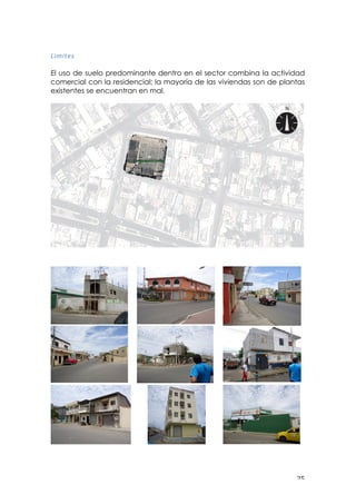 ! #&!
!
3*>*$=:!
!
El uso de suelo predominante dentro en el sector combina la actividad
comercial con la residencial; la mayoría de las viviendas son de plantas
existentes se encuentran en mal.
!
 