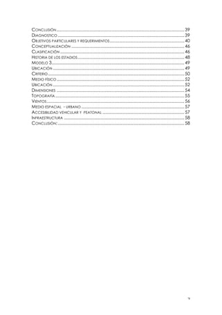 ! #!
CONCLUSIÓN ....................................................................................................... 39
DIAGNOSTICO ...................................................................................................... 39
OBJETIVOS PARTICULARES Y REQUERIMIENTOS............................................................ 40
CONCEPTUALIZACIÓN ........................................................................................... 46
CLASIFICACIÓN .................................................................................................... 46
HISTORIA DE LOS ESTADIOS...................................................................................... 48
MODELO 3........................................................................................................... 49
UBICACIÓN .......................................................................................................... 49
CRITERIO.............................................................................................................. 50
MEDIO FÍSICO....................................................................................................... 52
UBICACIÓN .......................................................................................................... 52
DIMENSIONES ....................................................................................................... 54
TOPOGRAFÍA ........................................................................................................ 55
VIENTOS............................................................................................................... 56
MEDIO ESPACIAL - URBANO ................................................................................... 57
ACCESIBILIDAD VEHICULAR Y PEATONAL .................................................................. 57
INFRAESTRUCTURA ................................................................................................. 58
CONCLUSIÓN:...................................................................................................... 58
 