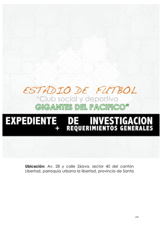 ! %&!
Ubicación: Av. 28 y calle 26ava, sector 40 del cantón
Libertad, parroquia urbana la libertad, provincia de Santa
Elena
“Club social y deportivo
EXPEDIENTE DE INVESTIGACION
+ REQUERIMIENTOS GENERALES
ESTADIO DE FUTBOL
 