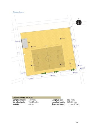 ! &%!
1*>=#:*&#=:!!
!
DIMENSIONES TOTALES
Longitud norte: 160 mtrs. Longitud sur: 162 mtrs.
Longitud este: 135,20 mtrs. Longitud oeste: 140,50 mtrs.
Estado: vacio Área escritura: 22109,80 m2
 
