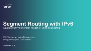 Segment Routing with IPv6 
Leveraging IPv6 extension header for traffic engineering 
Eric Vyncke (evyncke@cisco.com) 
Distinguished Engineer – Cisco Systems 
September, 2014 
 