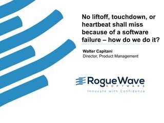1© 2019 Rogue Wave Software, Inc. All Rights Reserved. 1
No liftoff, touchdown, or
heartbeat shall miss
because of a software
failure – how do we do it?
Walter Capitani
Director, Product Management
 
