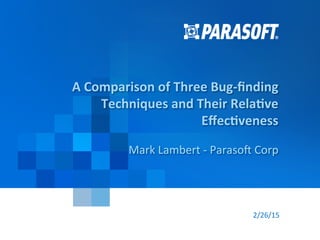 Paraso&	
  Proprietary	
  and	
  Conﬁden1al	
   1	
  
2/26/15	
  
A	
  Comparison	
  of	
  Three	
  Bug-­‐ﬁnding	
  
Techniques	
  and	
  Their	
  Rela:ve	
  
Eﬀec:veness	
  
Mark	
  Lambert	
  -­‐	
  Paraso&	
  Corp	
  
 
