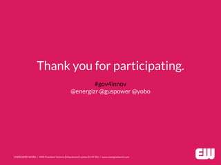 Thank you for participating.
#gov4innov
@energizr @guspower @yobo
ENERGIZED WORK / HMS President Victoria Embankment London EC4Y 0HJ / www.energizedwork.com
 
